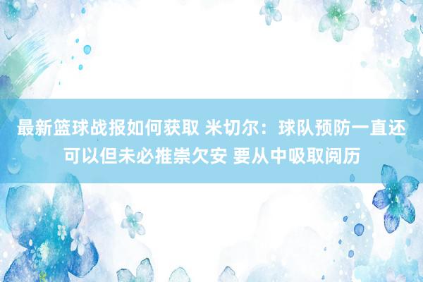 最新篮球战报如何获取 米切尔：球队预防一直还可以但未必推崇欠安 要从中吸取阅历