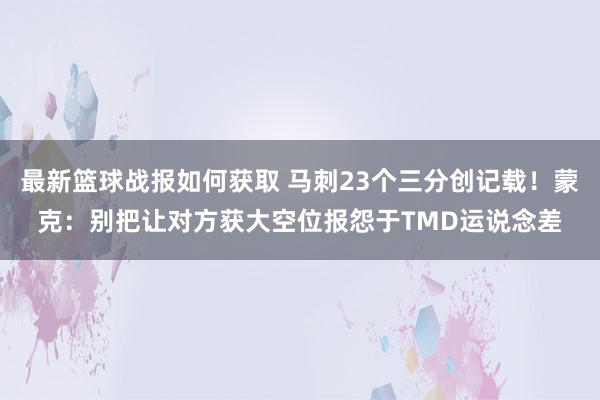 最新篮球战报如何获取 马刺23个三分创记载！蒙克：别把让对方获大空位报怨于TMD运说念差