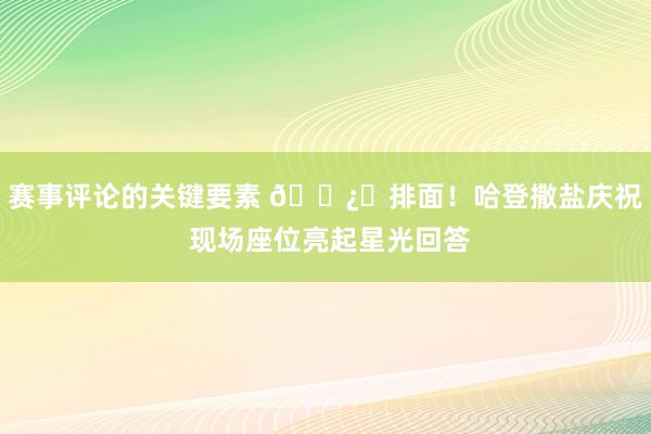 赛事评论的关键要素 🐿️排面！哈登撒盐庆祝 现场座位亮起星光回答