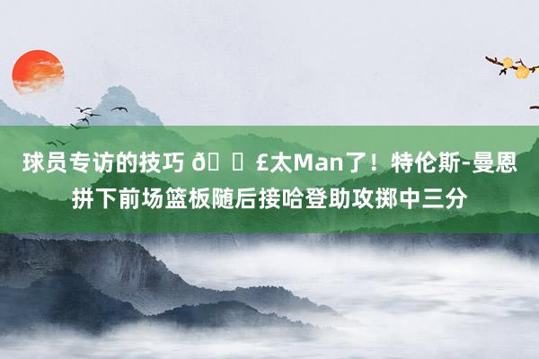 球员专访的技巧 💣太Man了！特伦斯-曼恩拼下前场篮板随后接哈登助攻掷中三分