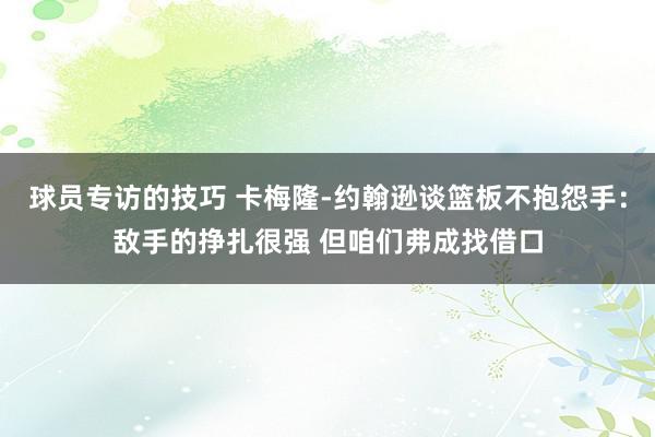 球员专访的技巧 卡梅隆-约翰逊谈篮板不抱怨手：敌手的挣扎很强 但咱们弗成找借口