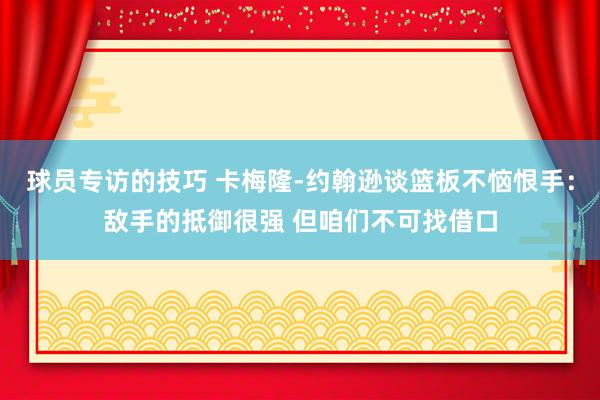 球员专访的技巧 卡梅隆-约翰逊谈篮板不恼恨手：敌手的抵御很强 但咱们不可找借口