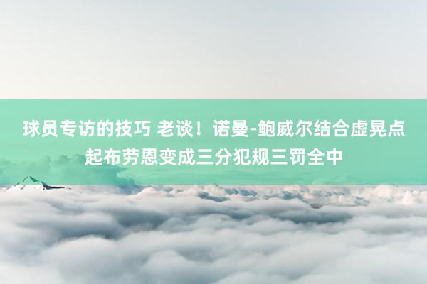 球员专访的技巧 老谈！诺曼-鲍威尔结合虚晃点起布劳恩变成三分犯规三罚全中