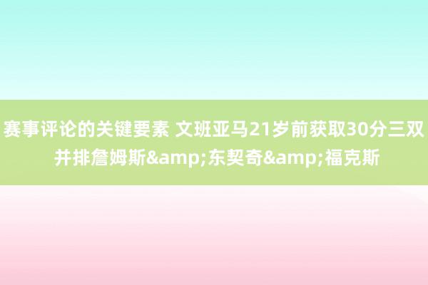 赛事评论的关键要素 文班亚马21岁前获取30分三双 并排詹姆斯&东契奇&福克斯