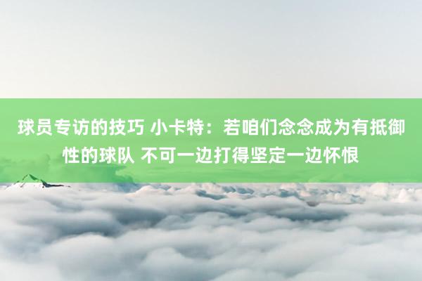 球员专访的技巧 小卡特：若咱们念念成为有抵御性的球队 不可一边打得坚定一边怀恨