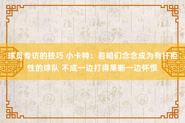 球员专访的技巧 小卡特：若咱们念念成为有扞拒性的球队 不成一边打得果断一边怀恨