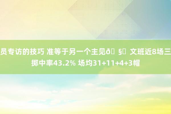 球员专访的技巧 准等于另一个主见🧐文班近8场三分掷中率43.2% 场均31+11+4+3帽