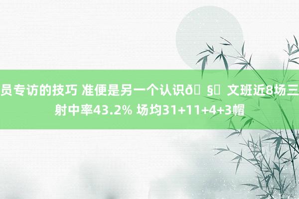 球员专访的技巧 准便是另一个认识🧐文班近8场三分射中率43.2% 场均31+11+4+3帽