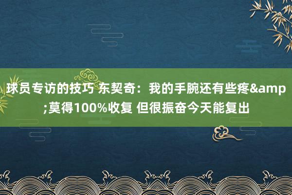 球员专访的技巧 东契奇：我的手腕还有些疼&莫得100%收复 但很振奋今天能复出