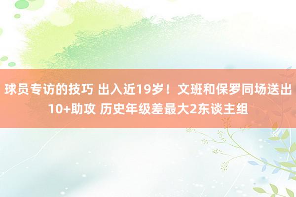 球员专访的技巧 出入近19岁！文班和保罗同场送出10+助攻 历史年级差最大2东谈主组