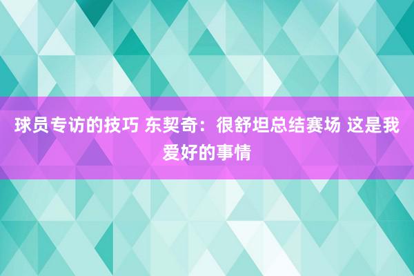 球员专访的技巧 东契奇：很舒坦总结赛场 这是我爱好的事情