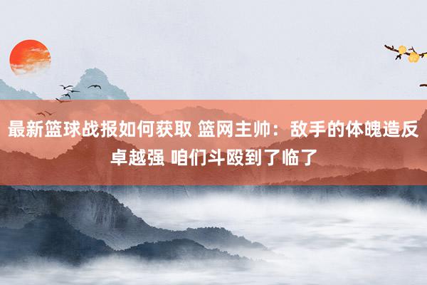 最新篮球战报如何获取 篮网主帅：敌手的体魄造反卓越强 咱们斗殴到了临了