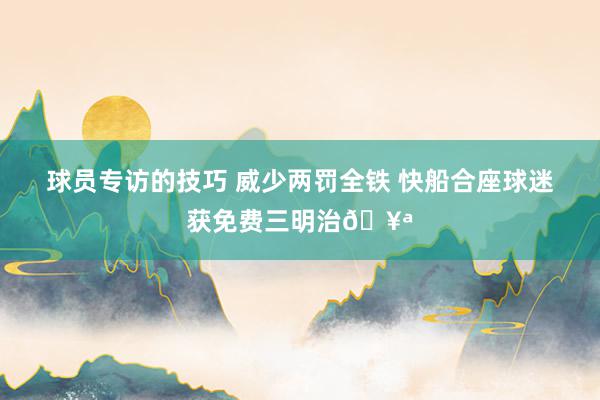 球员专访的技巧 威少两罚全铁 快船合座球迷获免费三明治🥪