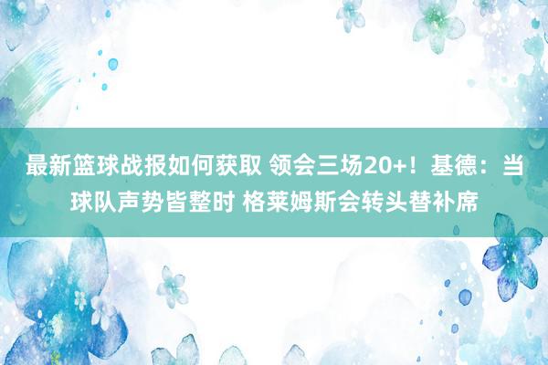 最新篮球战报如何获取 领会三场20+！基德：当球队声势皆整时 格莱姆斯会转头替补席