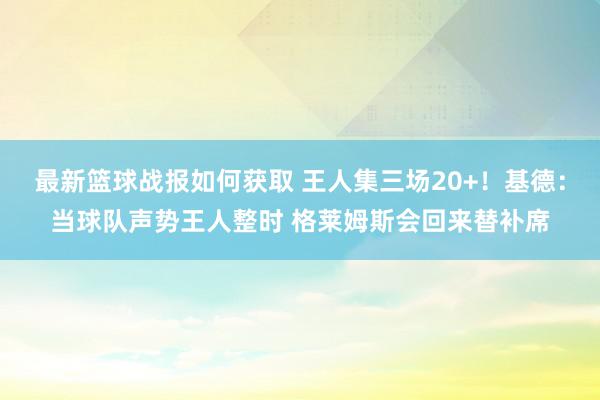 最新篮球战报如何获取 王人集三场20+！基德：当球队声势王人整时 格莱姆斯会回来替补席