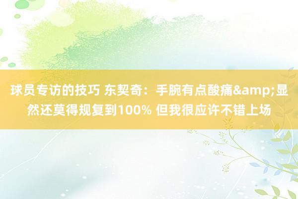 球员专访的技巧 东契奇：手腕有点酸痛&显然还莫得规复到100% 但我很应许不错上场