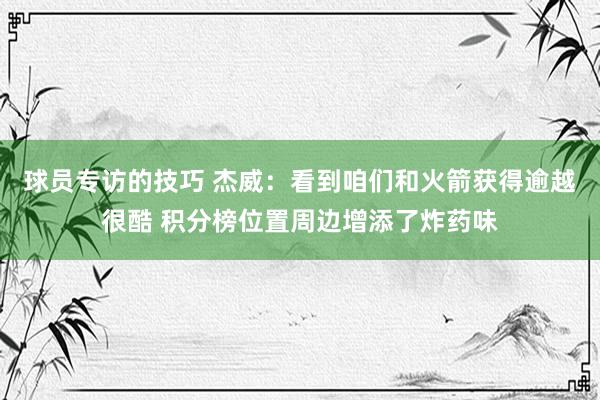 球员专访的技巧 杰威：看到咱们和火箭获得逾越很酷 积分榜位置周边增添了炸药味