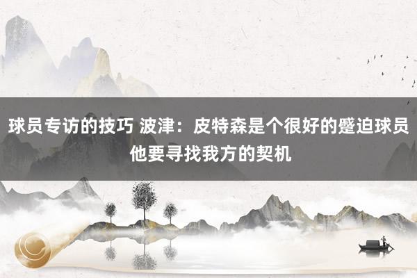 球员专访的技巧 波津：皮特森是个很好的蹙迫球员 他要寻找我方的契机