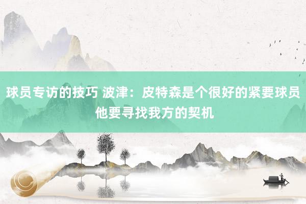 球员专访的技巧 波津：皮特森是个很好的紧要球员 他要寻找我方的契机