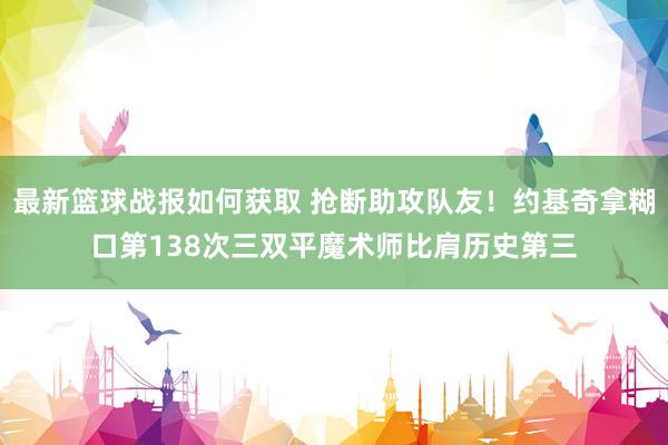 最新篮球战报如何获取 抢断助攻队友！约基奇拿糊口第138次三双平魔术师比肩历史第三