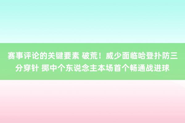 赛事评论的关键要素 破荒！威少面临哈登扑防三分穿针 掷中个东说念主本场首个畅通战进球