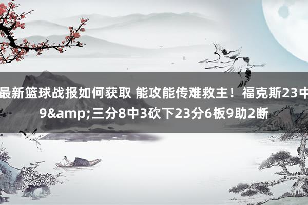 最新篮球战报如何获取 能攻能传难救主！福克斯23中9&三分8中3砍下23分6板9助2断