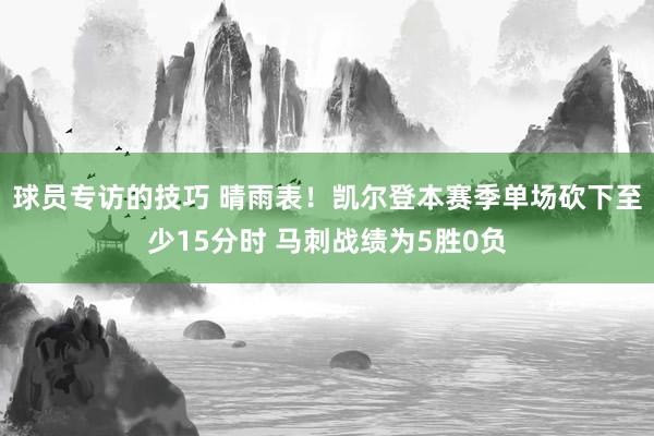 球员专访的技巧 晴雨表！凯尔登本赛季单场砍下至少15分时 马刺战绩为5胜0负