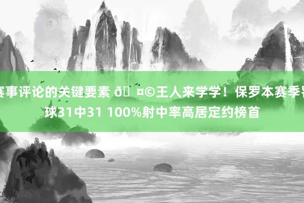 赛事评论的关键要素 🤩王人来学学！保罗本赛季罚球31中31 100%射中率高居定约榜首