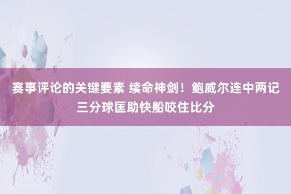 赛事评论的关键要素 续命神剑！鲍威尔连中两记三分球匡助快船咬住比分