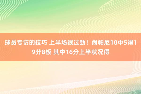 球员专访的技巧 上半场很过劲！尚帕尼10中5得19分8板 其中16分上半状况得