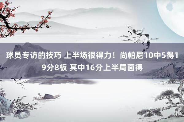 球员专访的技巧 上半场很得力！尚帕尼10中5得19分8板 其中16分上半局面得