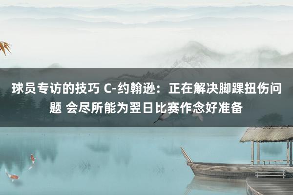 球员专访的技巧 C-约翰逊：正在解决脚踝扭伤问题 会尽所能为翌日比赛作念好准备