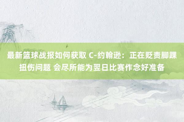 最新篮球战报如何获取 C-约翰逊：正在贬责脚踝扭伤问题 会尽所能为翌日比赛作念好准备