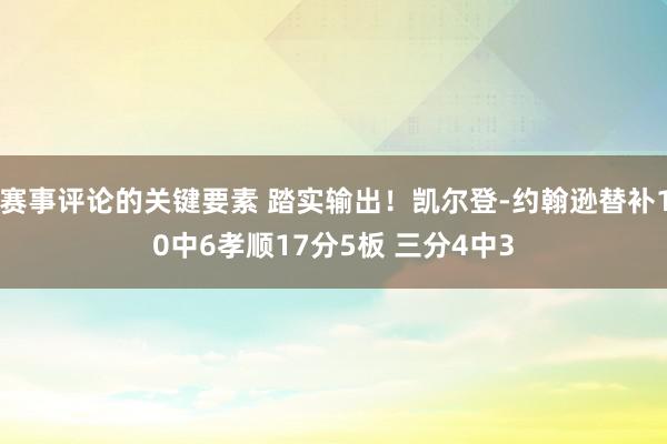 赛事评论的关键要素 踏实输出！凯尔登-约翰逊替补10中6孝顺17分5板 三分4中3