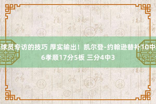 球员专访的技巧 厚实输出！凯尔登-约翰逊替补10中6孝顺17分5板 三分4中3