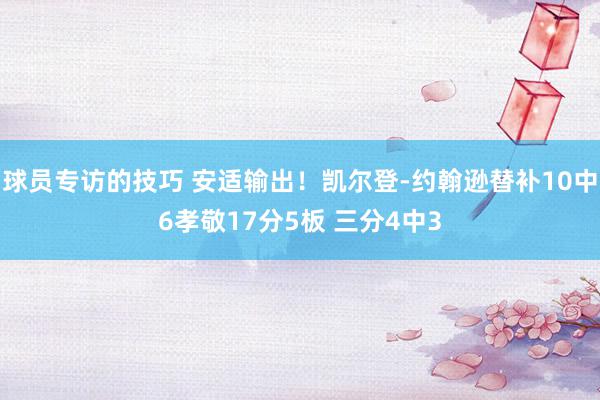 球员专访的技巧 安适输出！凯尔登-约翰逊替补10中6孝敬17分5板 三分4中3