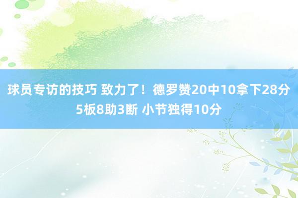 球员专访的技巧 致力了！德罗赞20中10拿下28分5板8助3断 小节独得10分