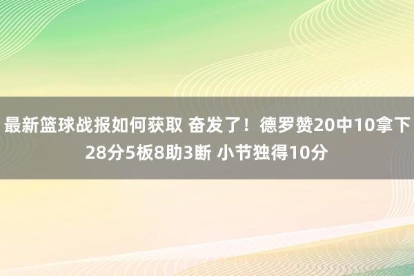 最新篮球战报如何获取 奋发了！德罗赞20中10拿下28分5板8助3断 小节独得10分