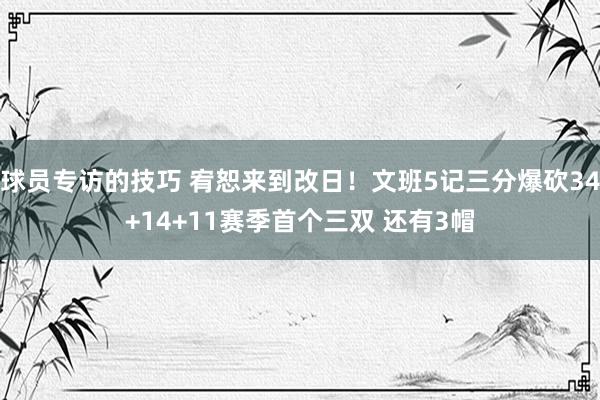 球员专访的技巧 宥恕来到改日！文班5记三分爆砍34+14+11赛季首个三双 还有3帽