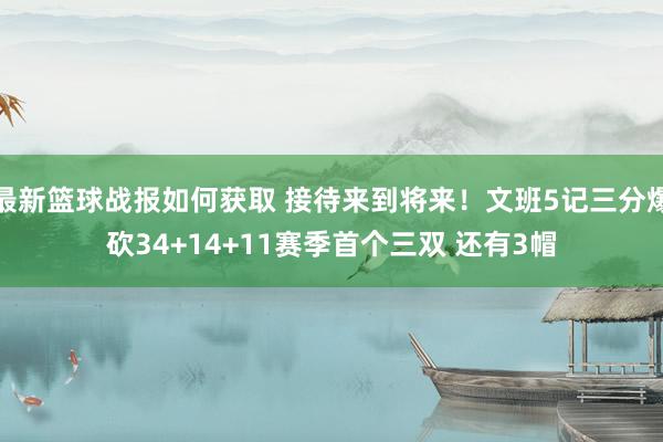 最新篮球战报如何获取 接待来到将来！文班5记三分爆砍34+14+11赛季首个三双 还有3帽