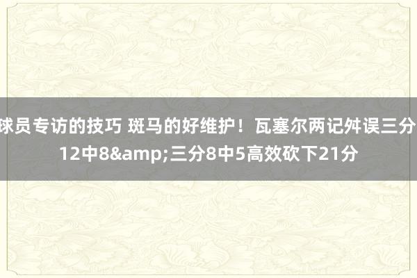 球员专访的技巧 斑马的好维护！瓦塞尔两记舛误三分 12中8&三分8中5高效砍下21分