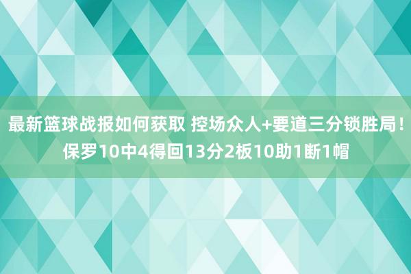 最新篮球战报如何获取 控场众人+要道三分锁胜局！保罗10中4得回13分2板10助1断1帽