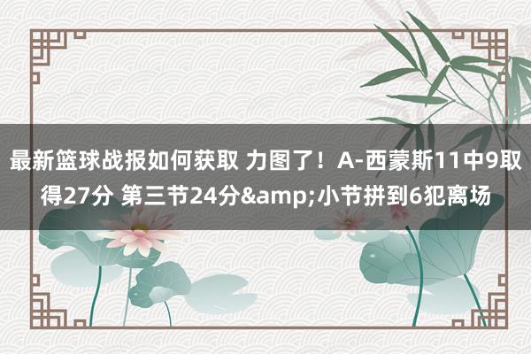 最新篮球战报如何获取 力图了！A-西蒙斯11中9取得27分 第三节24分&小节拼到6犯离场