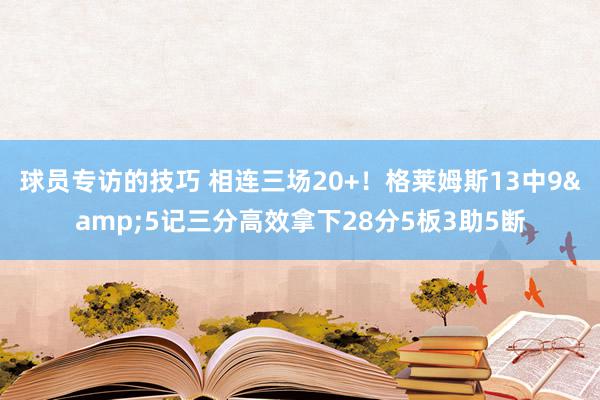 球员专访的技巧 相连三场20+！格莱姆斯13中9&5记三分高效拿下28分5板3助5断