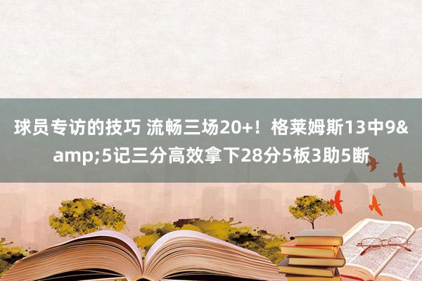 球员专访的技巧 流畅三场20+！格莱姆斯13中9&5记三分高效拿下28分5板3助5断