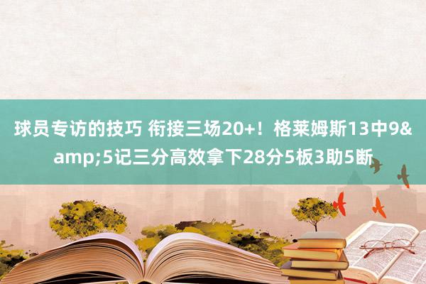 球员专访的技巧 衔接三场20+！格莱姆斯13中9&5记三分高效拿下28分5板3助5断