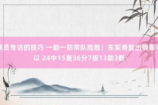 球员专访的技巧 一助一防带队险胜！东契奇复出情景可以 24中15轰36分7板13助3断