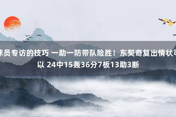 球员专访的技巧 一助一防带队险胜！东契奇复出情状可以 24中15轰36分7板13助3断