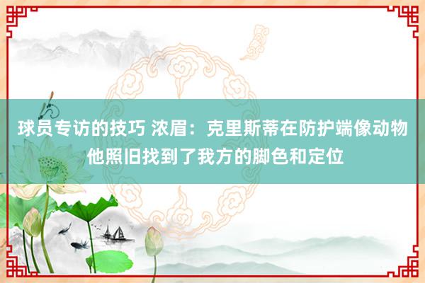 球员专访的技巧 浓眉：克里斯蒂在防护端像动物 他照旧找到了我方的脚色和定位