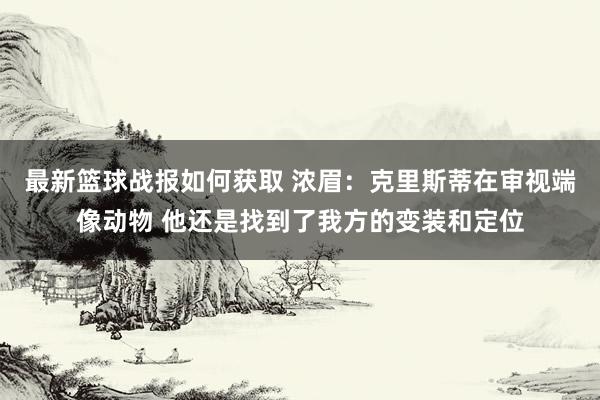 最新篮球战报如何获取 浓眉：克里斯蒂在审视端像动物 他还是找到了我方的变装和定位